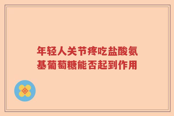 年轻人关节疼吃盐酸氨基葡萄糖能否起到作用