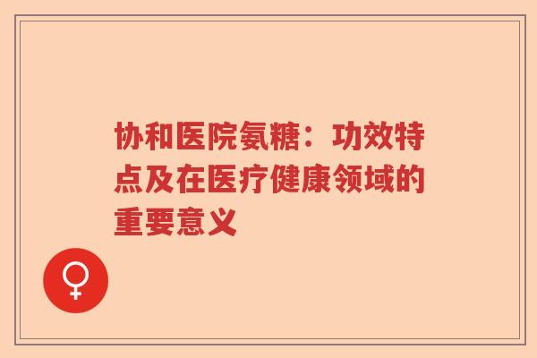协和医院氨糖：功效特点及在医疗健康领域的重要意义