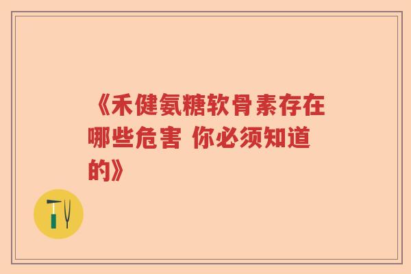《禾健氨糖软骨素存在哪些危害 你必须知道的》 《禾健氨糖软骨素存在哪些危害 你必须知道的》