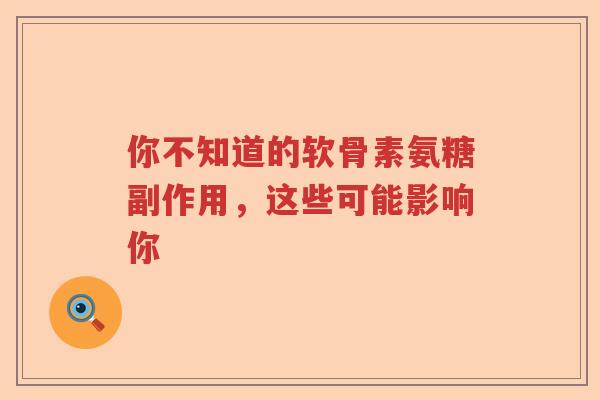 你不知道的软骨素氨糖副作用,这些可能影响你 你不知道的软骨素氨糖副作用,这些可能影响你