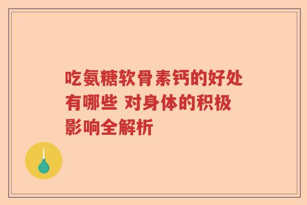 吃氨糖软骨素钙的好处有哪些 对身体的积极影响全解析