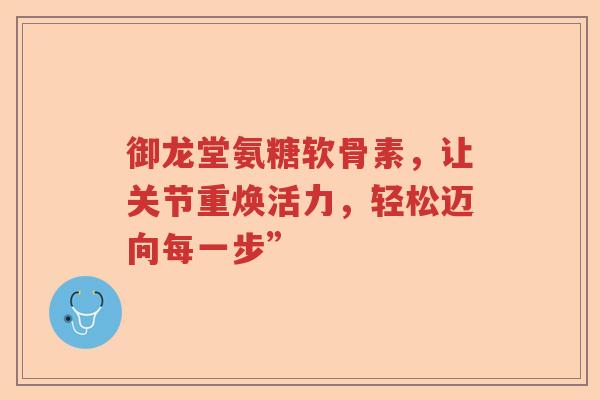 御龙堂氨糖软骨素,让关节重焕活力,轻松迈向每一步” 御龙堂氨糖软骨素,让关节重焕活力,轻松迈向每一步”