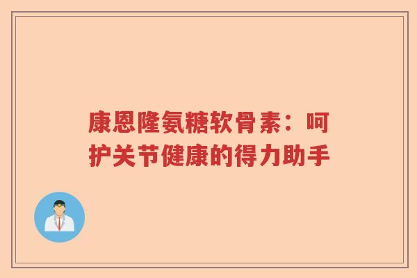 康恩隆氨糖软骨素:呵护关节健康的得力助手 康恩隆氨糖软骨素:呵护关节健康的得力助手