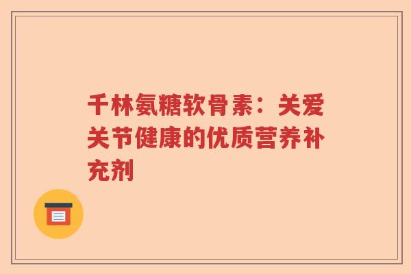 千林氨糖软骨素：关爱关节健康的优质营养补充剂