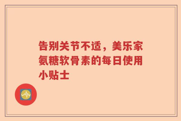 告别关节不适,美乐家氨糖软骨素的每日使用小贴士 告别关节不适,美乐家氨糖软骨素的每日使用小贴士