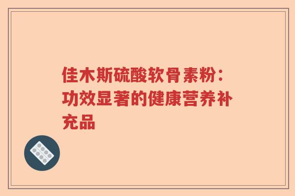 佳木斯硫酸软骨素粉:功效显著的健康营养补充品 佳木斯硫酸软骨素粉:功效显著的健康营养补充品