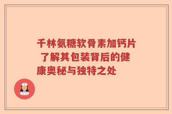 千林氨糖软骨素加钙片 了解其包装背后的健康奥秘与独特之处 千林氨糖软骨素加钙片 了解其包装背后的健康奥秘与独特之处