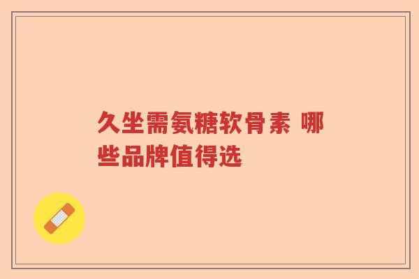 久坐需氨糖软骨素 哪些品牌值得选