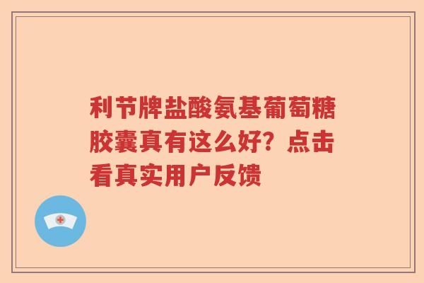 利节牌盐酸氨基葡萄糖胶囊真有这么好?点击看真实用户反馈 利节牌盐酸氨基葡萄糖胶囊真有这么好?点击看真实用户反馈