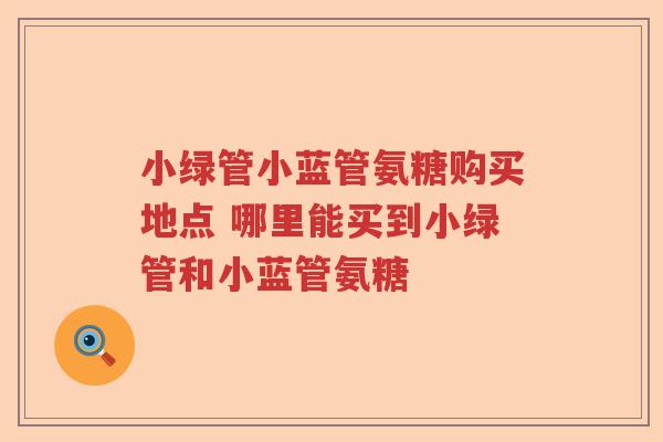 小绿管小蓝管氨糖购买地点 哪里能买到小绿管和小蓝管氨糖 小绿管小蓝管氨糖购买地点 哪里能买到小绿管和小蓝管氨糖