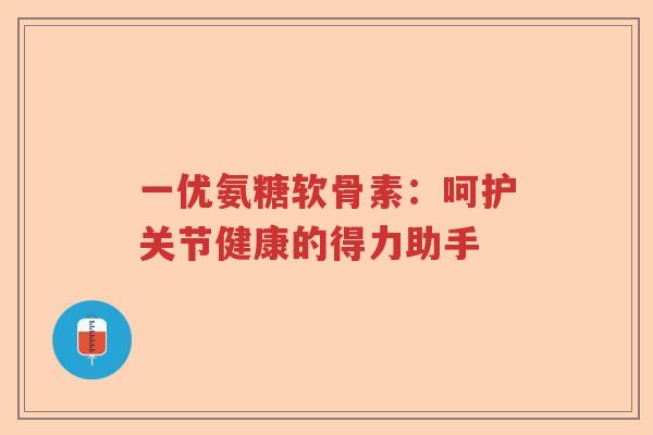 一优氨糖软骨素:呵护关节健康的得力助手 一优氨糖软骨素:呵护关节健康的得力助手