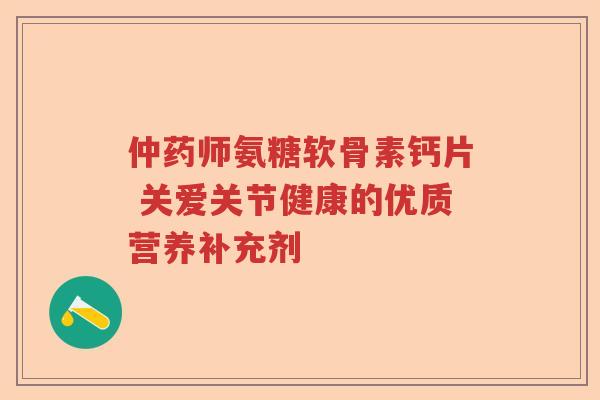仲药师氨糖软骨素钙片 关爱关节健康的优质营养补充剂 仲药师氨糖软骨素钙片 关爱关节健康的优质营养补充剂