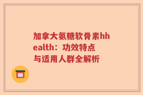 加拿大氨糖软骨素hhealth:功效特点与适用人群全解析 加拿大氨糖软骨素hhealth:功效特点与适用人群全解析