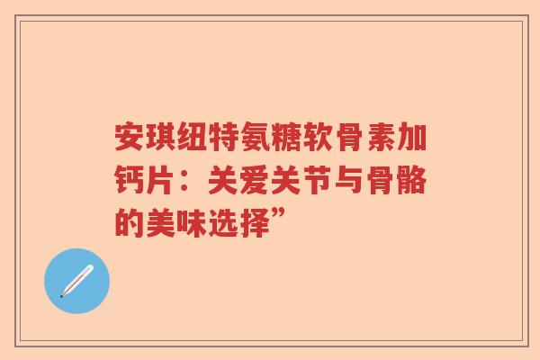 安琪纽特氨糖软骨素加钙片:关爱关节与骨骼的美味选择” 安琪纽特氨糖软骨素加钙片:关爱关节与骨骼的美味选择”