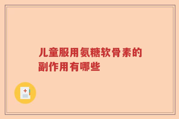 儿童服用氨糖软骨素的副作用有哪些 儿童服用氨糖软骨素的副作用有哪些