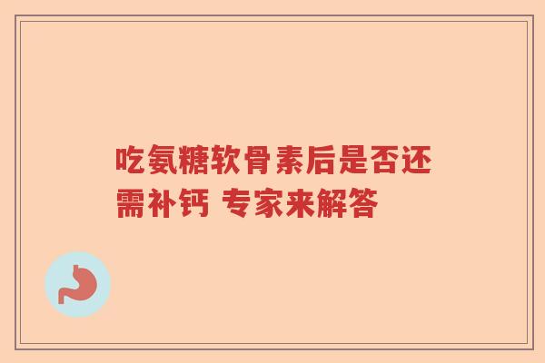 吃氨糖软骨素后是否还需补钙 专家来解答 吃氨糖软骨素后是否还需补钙 专家来解答