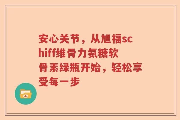 安心关节,从旭福schiff维骨力氨糖软骨素绿瓶开始,轻松享受每一步 安心关节,从旭福schiff维骨力氨糖软骨素绿瓶开始,轻松享受每一步