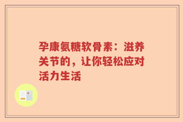 孕康氨糖软骨素:滋养关节的,让你轻松应对活力生活 孕康氨糖软骨素:滋养关节的,让你轻松应对活力生活