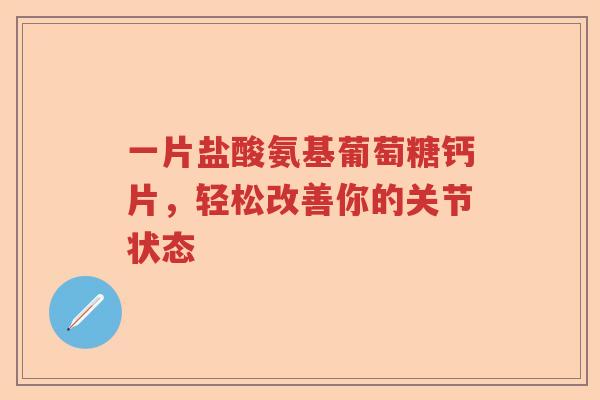 一片盐酸氨基葡萄糖钙片,轻松改善你的关节状态 一片盐酸氨基葡萄糖钙片,轻松改善你的关节状态
