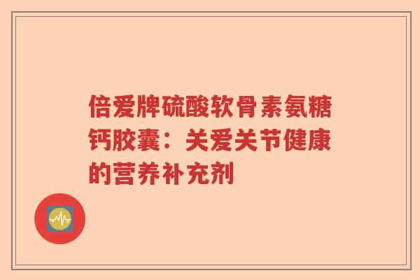 倍爱牌硫酸软骨素氨糖钙胶囊:关爱关节健康的营养补充剂 倍爱牌硫酸软骨素氨糖钙胶囊:关爱关节健康的营养补充剂