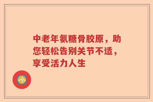 中老年氨糖骨胶原，助您轻松告别关节不适，享受活力人生