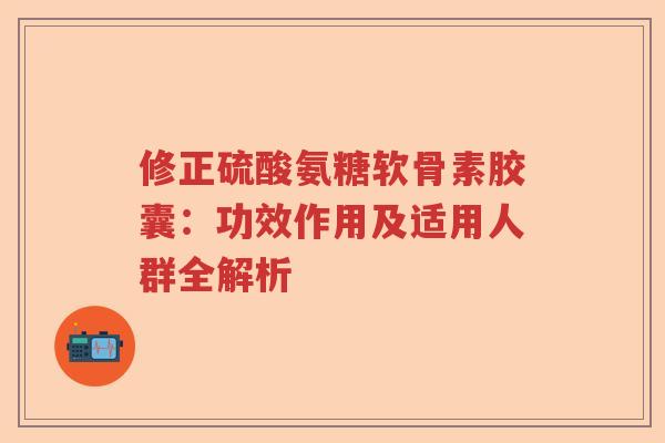 修正硫酸氨糖软骨素胶囊:功效作用及适用人群全解析 修正硫酸氨糖软骨素胶囊:功效作用及适用人群全解析