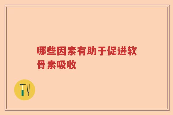 哪些因素有助于促进软骨素吸收 哪些因素有助于促进软骨素吸收