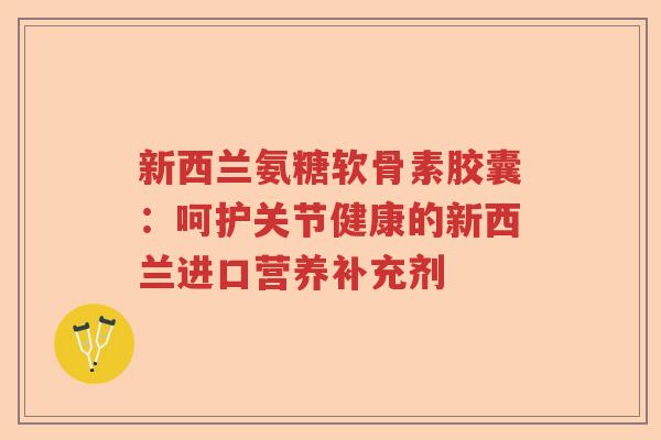 新西兰氨糖软骨素胶囊:呵护关节健康的新西兰进口营养补充剂 新西兰氨糖软骨素胶囊:呵护关节健康的新西兰进口营养补充剂