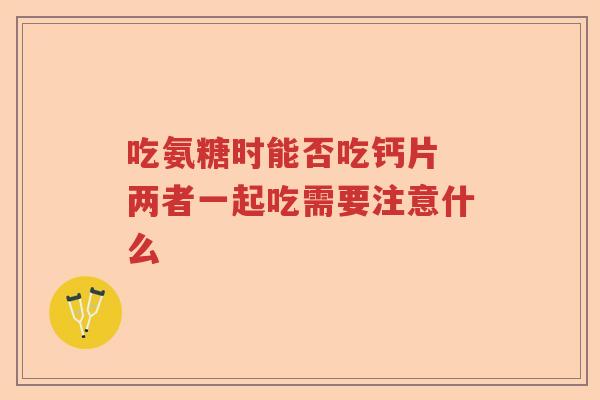 吃氨糖时能否吃钙片 两者一起吃需要注意什么 吃氨糖时能否吃钙片 两者一起吃需要注意什么