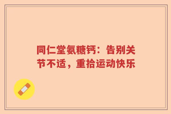 同仁堂氨糖钙:告别关节不适,重拾运动快乐 同仁堂氨糖钙:告别关节不适,重拾运动快乐