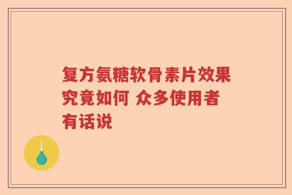 复方氨糖软骨素片效果究竟如何 众多使用者有话说 复方氨糖软骨素片效果究竟如何 众多使用者有话说