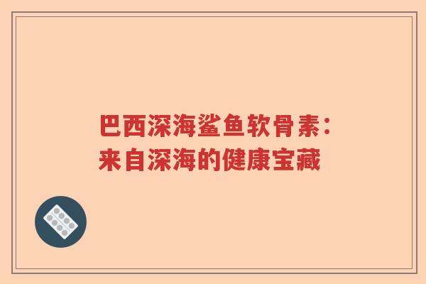 巴西深海鲨鱼软骨素:来自深海的健康宝藏 巴西深海鲨鱼软骨素:来自深海的健康宝藏