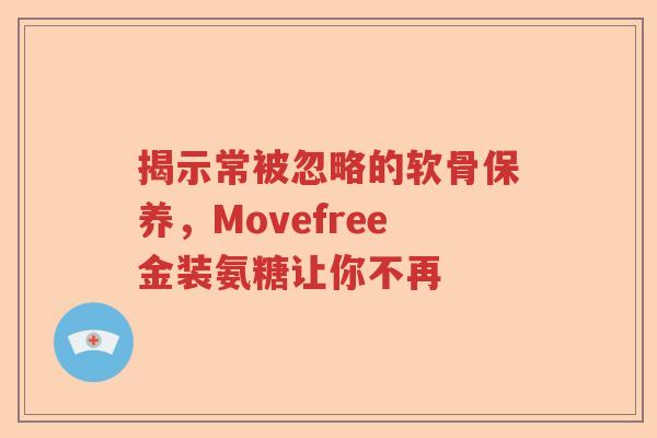 揭示常被忽略的软骨保养,Movefree金装氨糖让你不再 揭示常被忽略的软骨保养,Movefree金装氨糖让你不再