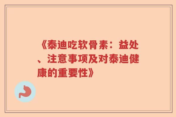 《泰迪吃软骨素:益处、注意事项及对泰迪健康的重要性》 《泰迪吃软骨素:益处、注意事项及对泰迪健康的重要性》