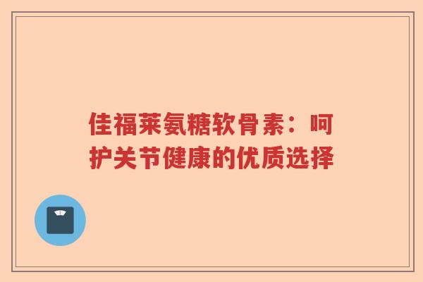 佳福莱氨糖软骨素：呵护关节健康的优质选择