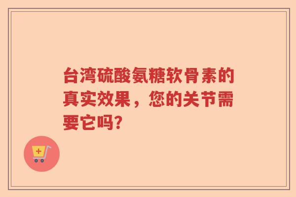 台湾硫酸氨糖软骨素的真实效果，您的关节需要它吗？