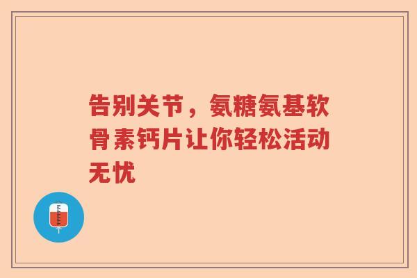 告别关节，氨糖氨基软骨素钙片让你轻松活动无忧