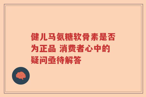 健儿马氨糖软骨素是否为正品 消费者心中的疑问亟待解答 健儿马氨糖软骨素是否为正品 消费者心中的疑问亟待解答