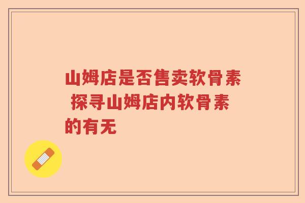 山姆店是否售卖软骨素 探寻山姆店内软骨素的有无 山姆店是否售卖软骨素 探寻山姆店内软骨素的有无