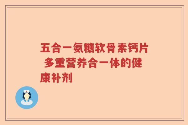 五合一氨糖软骨素钙片 多重营养合一体的健康补剂