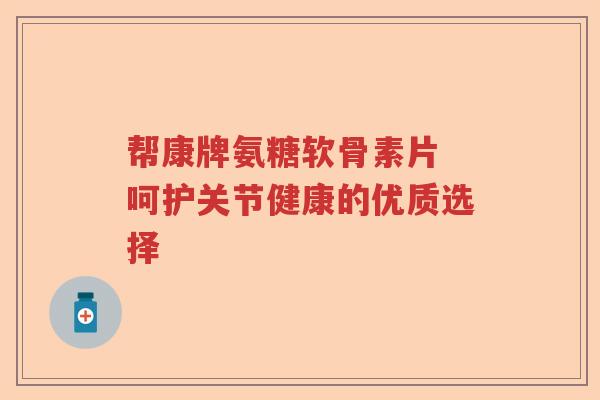帮康牌氨糖软骨素片 呵护关节健康的优质选择