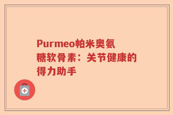 Purmeo帕米奥氨糖软骨素：关节健康的得力助手
