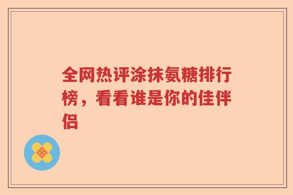 全网热评涂抹氨糖排行榜,看看谁是你的佳伴侣 全网热评涂抹氨糖排行榜,看看谁是你的佳伴侣