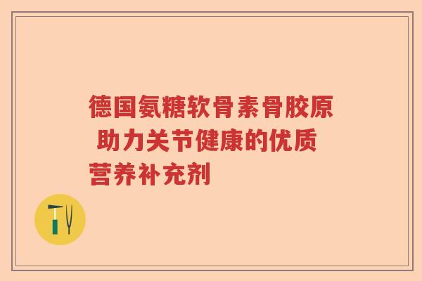 德国氨糖软骨素骨胶原 助力关节健康的优质营养补充剂 德国氨糖软骨素骨胶原 助力关节健康的优质营养补充剂