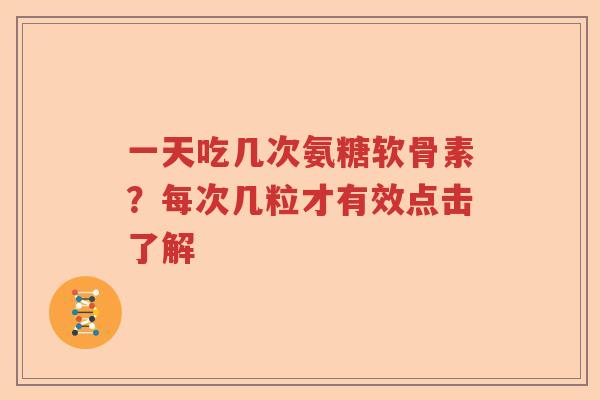 一天吃几次氨糖软骨素？每次几粒才有效点击了解
