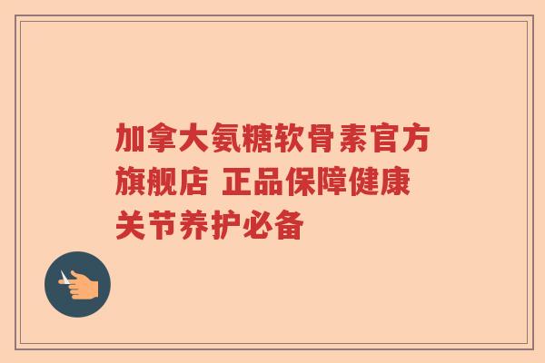 加拿大氨糖软骨素官方旗舰店 正品保障健康关节养护必备 加拿大氨糖软骨素官方旗舰店 正品保障健康关节养护必备