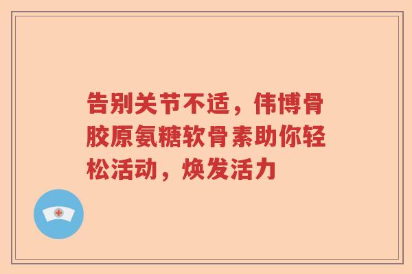告别关节不适，伟博骨胶原氨糖软骨素助你轻松活动，焕发活力