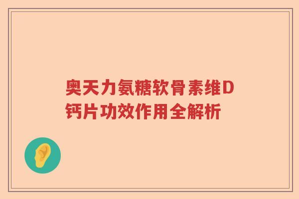 奥天力氨糖软骨素维D钙片功效作用全解析 奥天力氨糖软骨素维D钙片功效作用全解析