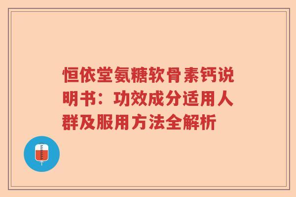 恒依堂氨糖软骨素钙说明书:功效成分适用人群及服用方法全解析 恒依堂氨糖软骨素钙说明书:功效成分适用人群及服用方法全解析