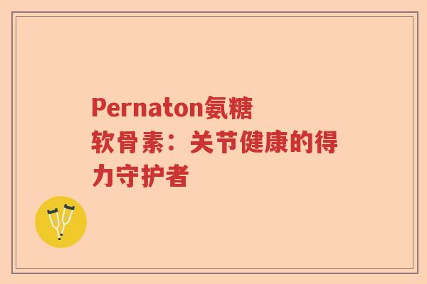 Pernaton氨糖软骨素:关节健康的得力守护者 Pernaton氨糖软骨素:关节健康的得力守护者